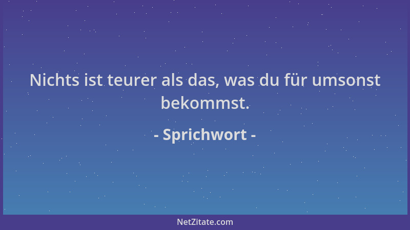 Sprichwort - Nichts ist teurer als das, was du für umsonst bekommst....