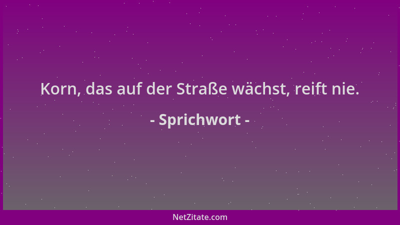 Sprichwort - Korn, das auf der Straße wächst, reift nie....