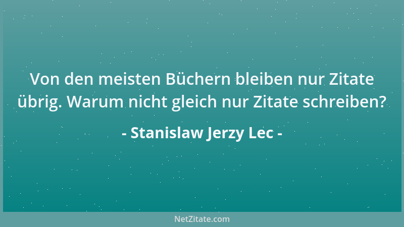 Stanislaw Jerzy Lec - Von den meisten Büchern bleiben nur Zitate übrig. Warum nicht gleich nur Zitate schreiben?...