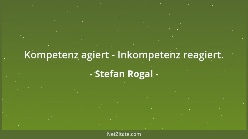 Stefan Rogal - Kompetenz agiert - Inkompetenz reagiert....