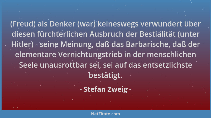 Stefan Zweig - (Freud) als Denker (war) keineswegs verwundert über diesen fürchterlichen Ausbruch der Bestialität (unter Hi...