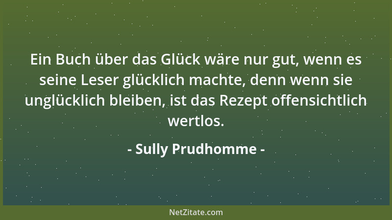 Sully Prudhomme - Ein Buch über das Glück wäre nur gut, wenn es seine Leser glücklich machte, denn wenn sie unglücklich ble...