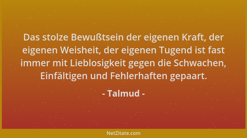 Talmud - Das stolze Bewußtsein der eigenen Kraft, der eigenen Weisheit, der eigenen Tugend ist fast immer mit Lieblosigkeit...