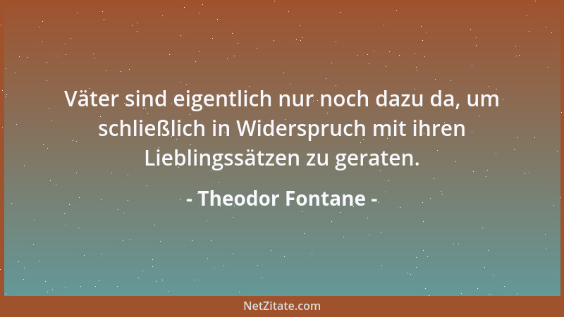Theodor Fontane - Väter sind eigentlich nur noch dazu da, um schließlich in Widerspruch mit ihren Lieblingssätzen zu gerate...