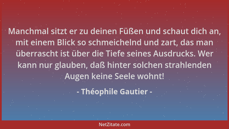 Théophile Gautier - Manchmal sitzt er zu deinen Füßen und schaut dich an, mit einem Blick so schmeichelnd und zart, das man...