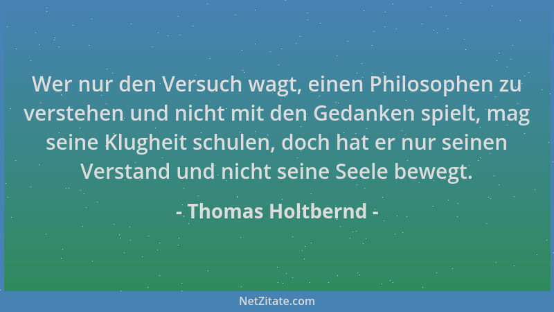 Thomas Holtbernd - Wer nur den Versuch wagt, einen Philosophen zu verstehen und nicht mit den Gedanken spielt, mag seine Kl...
