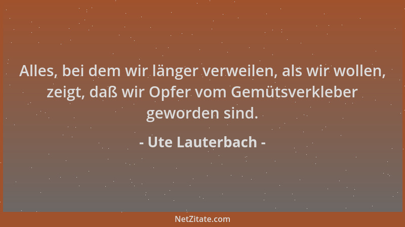 Ute Lauterbach - Alles, bei dem wir länger verweilen, als wir wollen, zeigt, daß wir Opfer vom Gemütsverkleber geworden sin...