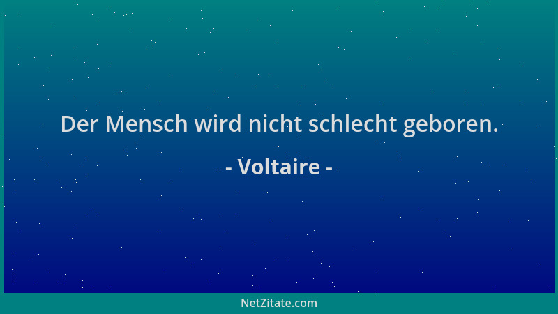 Voltaire - Der Mensch wird nicht schlecht geboren....