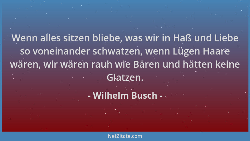Wilhelm Busch - Wenn alles sitzen bliebe, was wir in Haß und Liebe so voneinander schwatzen, wenn Lügen Haare wären, wir wä...
