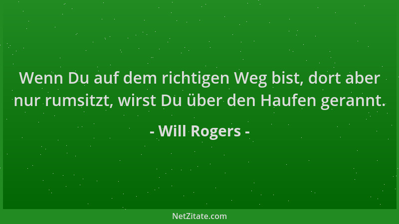 Will Rogers - Wenn Du auf dem richtigen Weg bist, dort aber nur rumsitzt, wirst Du über den Haufen gerannt....