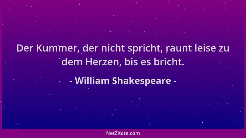 William Shakespeare - Der Kummer, der nicht spricht, raunt leise zu dem Herzen, bis es bricht....