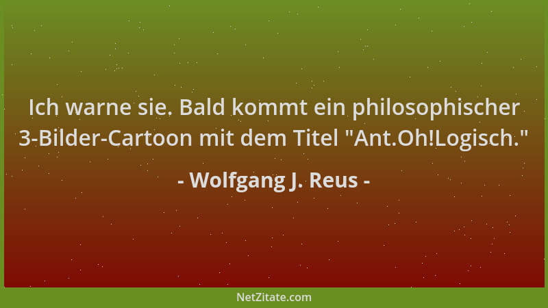 Wolfgang J. Reus - Ich warne sie. Bald kommt ein philosophischer 3-Bilder-Cartoon mit dem Titel  "Ant.Oh!Logisch. "...