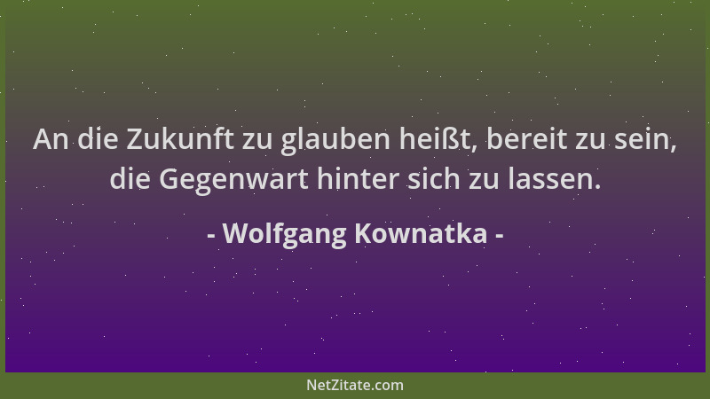 Wolfgang Kownatka - An die Zukunft zu glauben heißt, bereit zu sein, die Gegenwart hinter sich zu lassen....