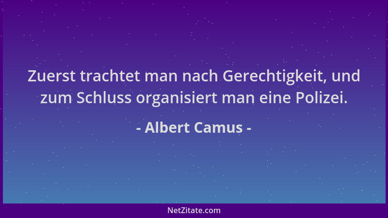 Albert Camus - Zuerst trachtet man nach Gerechtigkeit, und zum Schluss organisiert man eine Polizei....