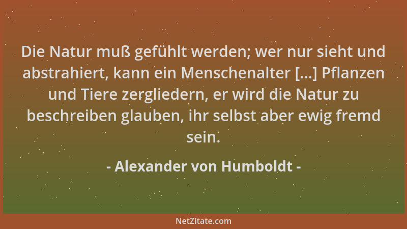 Alexander von Humboldt - Die Natur muß gefühlt werden; wer nur sieht und abstrahiert, kann ein Menschenalter [...] Pflanzen...