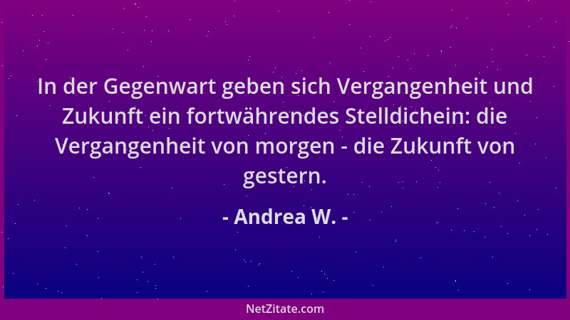 Andrea W. - In der Gegenwart geben sich Vergangenheit und Zukunft ein fortwährendes Stelldichein: die Vergangenheit von mor...