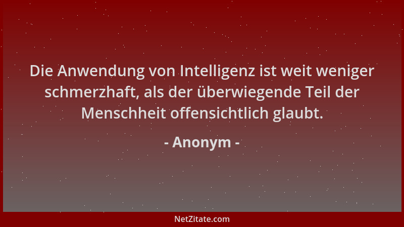 Anonym - Die Anwendung von Intelligenz ist weit weniger schmerzhaft, als der überwiegende Teil der Menschheit offensichtlic...