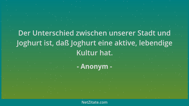 Anonym - Der Unterschied zwischen unserer Stadt und Joghurt ist, daß Joghurt eine aktive, lebendige Kultur hat....