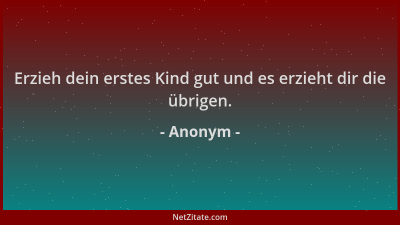 Anonym - Erzieh dein erstes Kind gut und es erzieht dir die übrigen....