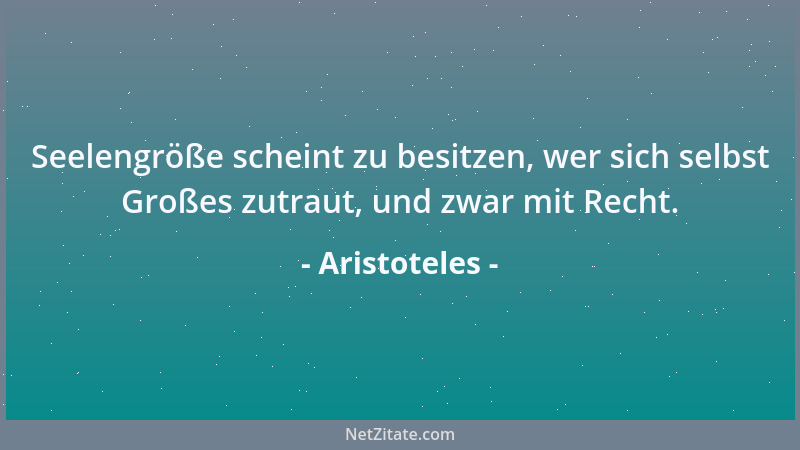Aristoteles - Seelengröße scheint zu besitzen, wer sich selbst Großes zutraut, und zwar mit Recht....