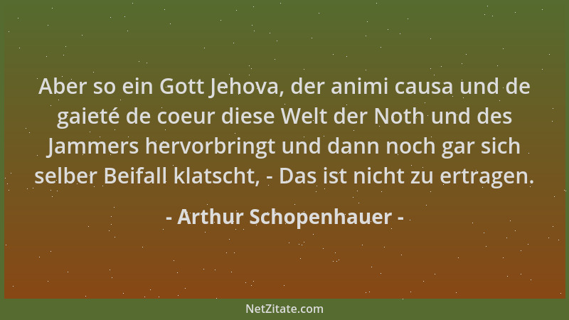 Arthur Schopenhauer - Aber so ein Gott Jehova, der animi causa und de gaieté de coeur diese Welt der Noth und des Jammers h...