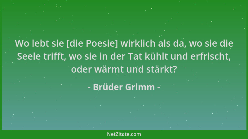 Brüder Grimm - Wo lebt sie [die Poesie] wirklich als da, wo sie die Seele trifft, wo sie in der Tat kühlt und erfrischt, od...