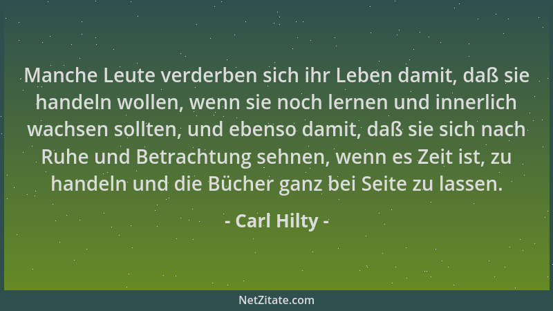 Carl Hilty - Manche Leute verderben sich ihr Leben damit, daß sie handeln wollen, wenn sie noch lernen und innerlich wachse...