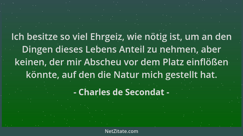 Charles de Secondat - Ich besitze so viel Ehrgeiz, wie nötig ist, um an den Dingen dieses Lebens Anteil zu nehmen, aber kei...
