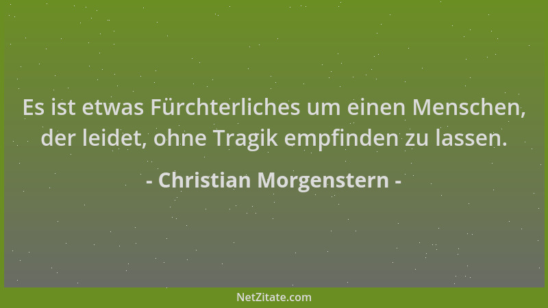 Christian Morgenstern - Es ist etwas Fürchterliches um einen Menschen, der leidet, ohne Tragik empfinden zu lassen....