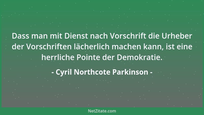 Cyril Northcote Parkinson - Dass man mit Dienst nach Vorschrift die Urheber der Vorschriften lächerlich machen kann, ist ei...