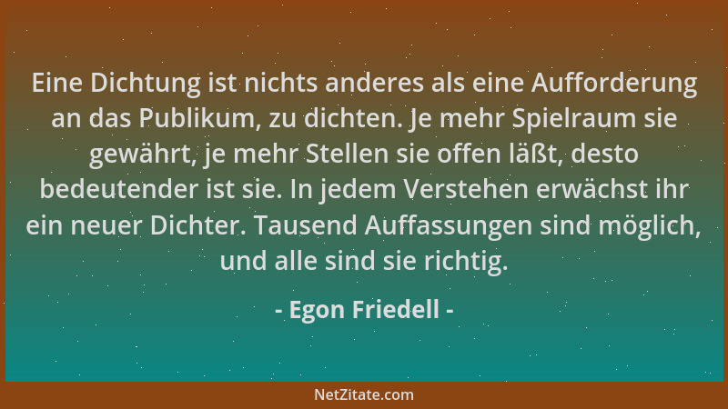 Egon Friedell - Eine Dichtung ist nichts anderes als eine Aufforderung an das Publikum, zu dichten. Je mehr Spielraum sie g...