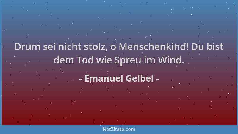 Emanuel Geibel - Drum sei nicht stolz, o Menschenkind! Du bist dem Tod wie Spreu im Wind....