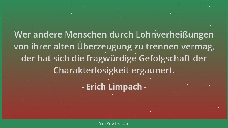 Erich Limpach - Wer andere Menschen durch Lohnverheißungen von ihrer alten Überzeugung zu trennen vermag, der hat sich die...