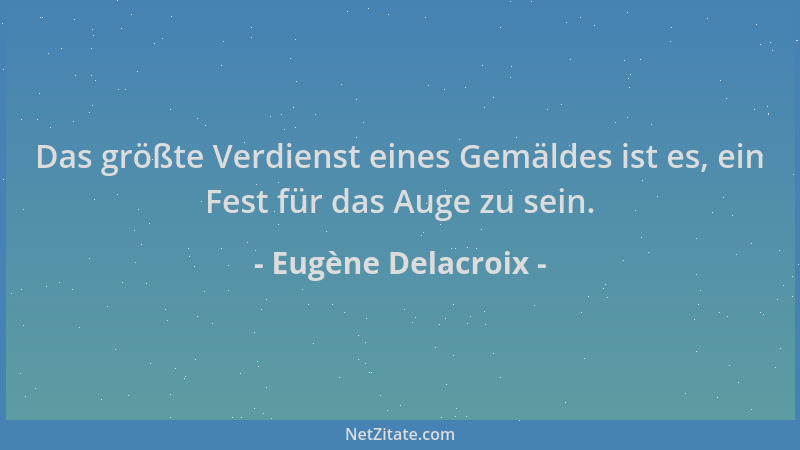 Eugène Delacroix - Das größte Verdienst eines Gemäldes ist es, ein Fest für das Auge zu sein....