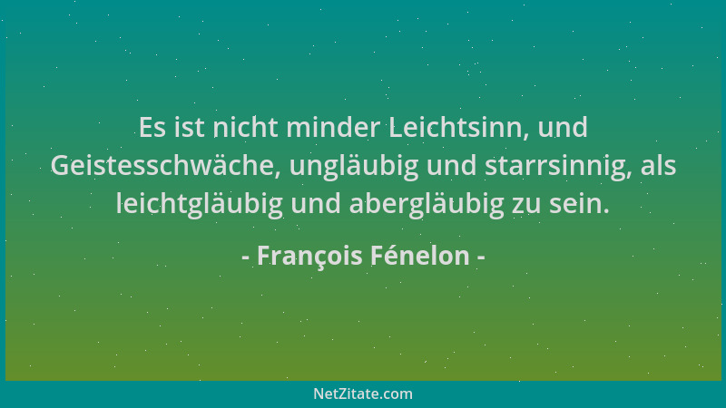 François Fénelon - Es ist nicht minder Leichtsinn, und Geistesschwäche, ungläubig und starrsinnig, als leichtgläubig und ab...