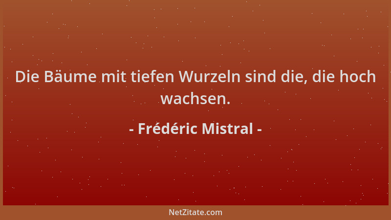 Frédéric Mistral - Die Bäume mit tiefen Wurzeln sind die, die hoch wachsen....