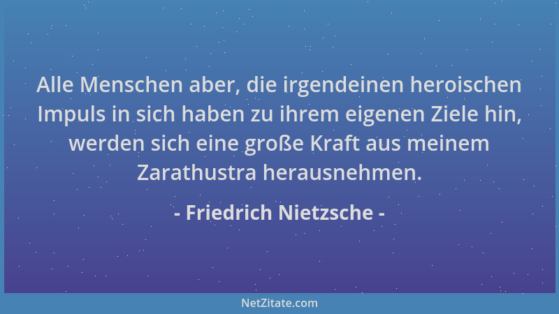 Friedrich Nietzsche - Alle Menschen aber, die irgendeinen heroischen Impuls in sich haben zu ihrem eigenen Ziele hin, werde...