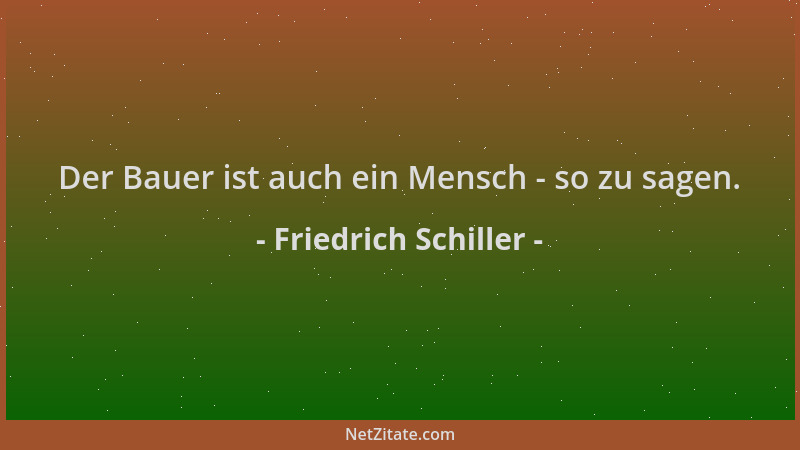 Friedrich Schiller - Der Bauer ist auch ein Mensch - so zu sagen....