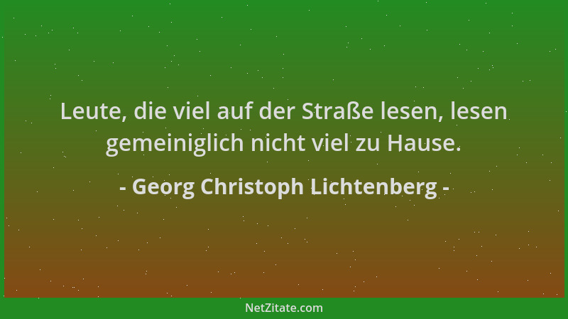 Georg Christoph Lichtenberg - Leute, die viel auf der Straße lesen, lesen gemeiniglich nicht viel zu Hause....