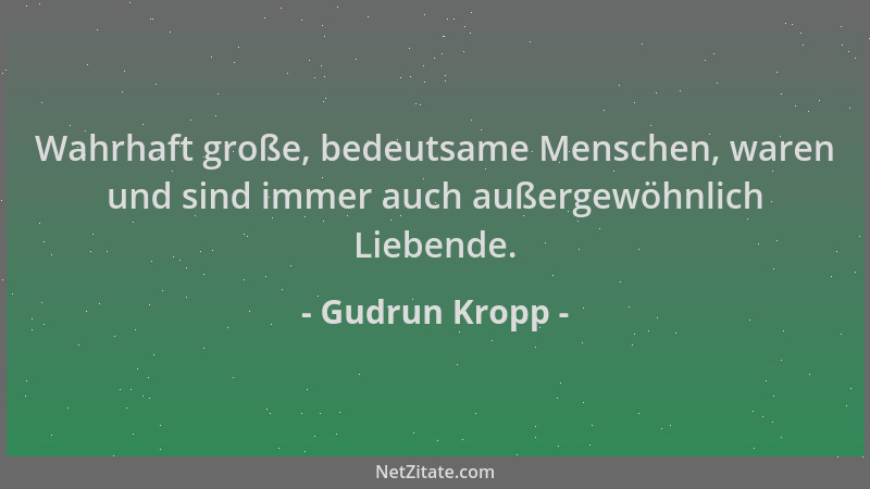Gudrun Kropp - Wahrhaft große, bedeutsame Menschen, waren und sind immer auch außergewöhnlich Liebende....