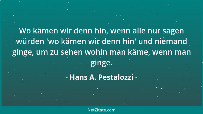 Hans A. Pestalozzi - Wo kämen wir denn hin, wenn alle nur sagen würden  'wo kämen wir denn hin ' und niemand ginge, um zu seh...