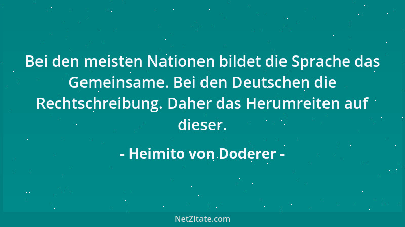 Heimito von Doderer - Bei den meisten Nationen bildet die Sprache das Gemeinsame. Bei den Deutschen die Rechtschreibung. Da...