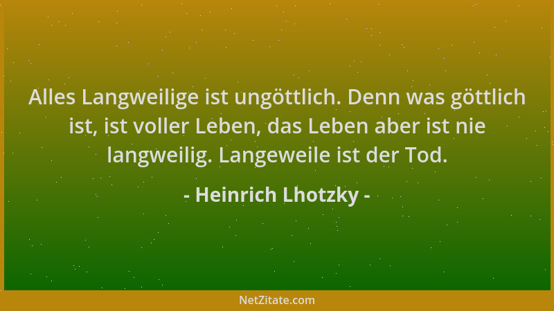 Heinrich Lhotzky - Alles Langweilige ist ungöttlich. Denn was göttlich ist, ist voller Leben, das Leben aber ist nie langwe...
