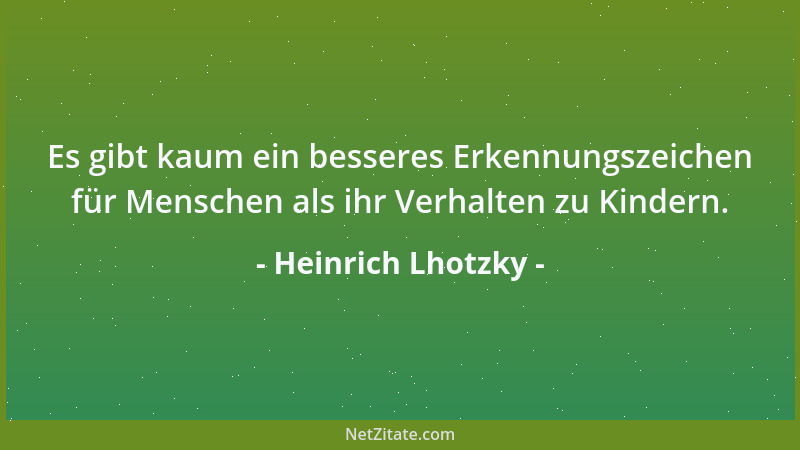 Heinrich Lhotzky - Es gibt kaum ein besseres Erkennungszeichen für Menschen als ihr Verhalten zu Kindern....