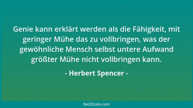 Herbert Spencer - Genie kann erklärt werden als die Fähigkeit, mit geringer Mühe das zu vollbringen, was der gewöhnliche Me...
