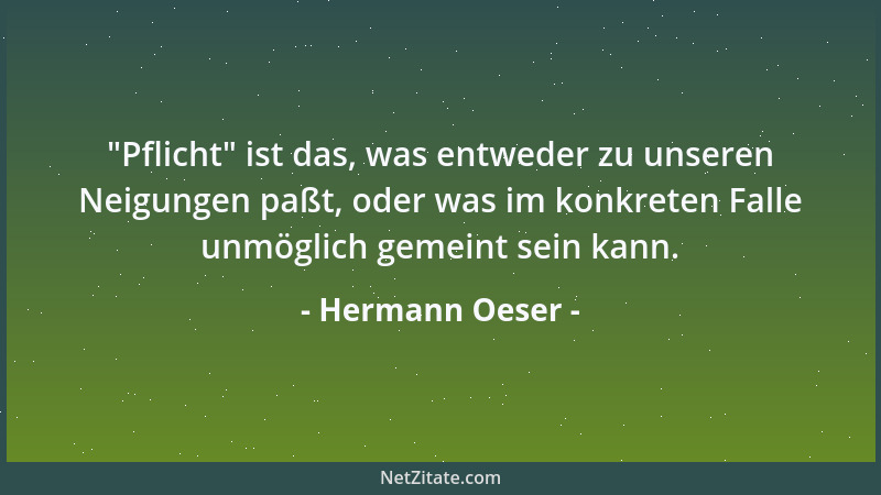 Hermann Oeser -  "Pflicht " ist das, was entweder zu unseren Neigungen paßt, oder was im konkreten Falle unmöglich gemeint se...