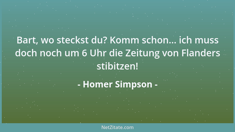 Homer Simpson - Bart, wo steckst du? Komm schon... ich muss doch noch um 6 Uhr die Zeitung von Flanders stibitzen!...