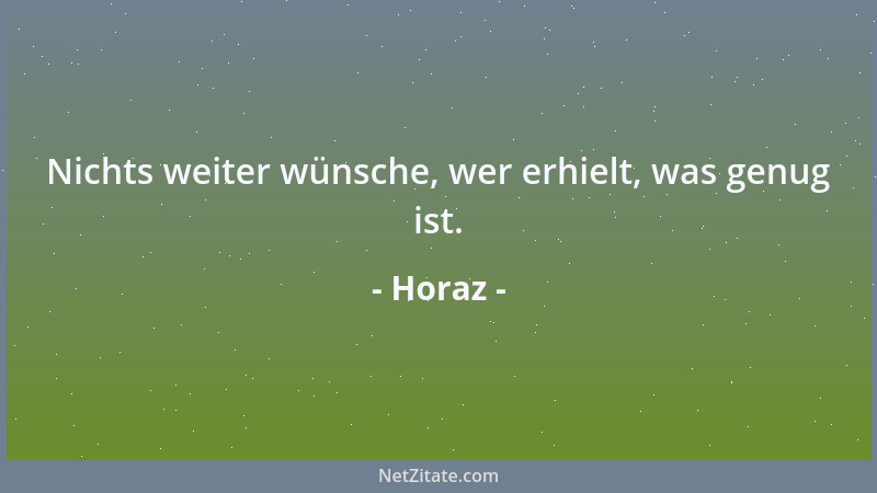 Horaz - Nichts weiter wünsche, wer erhielt, was genug ist....