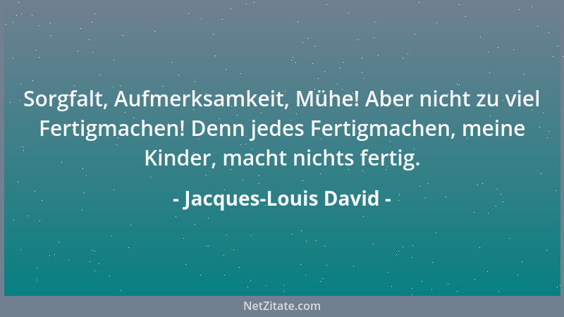 Jacques-Louis David - Sorgfalt, Aufmerksamkeit, Mühe! Aber nicht zu viel Fertigmachen! Denn jedes Fertigmachen, meine Kinde...
