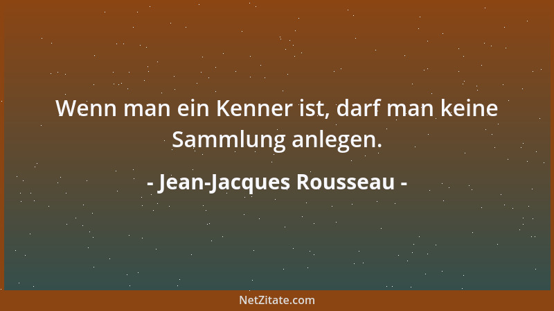 Jean-Jacques Rousseau - Wenn man ein Kenner ist, darf man keine Sammlung anlegen....